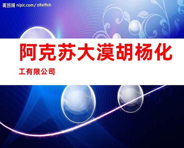 阿克苏大漠胡杨化工有限公司